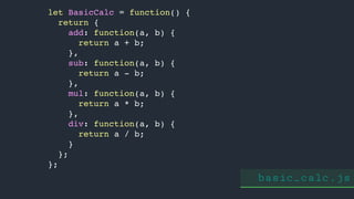 let BasicCalc = function() {
return {
add: function(a, b) {
return a + b;
},
sub: function(a, b) {
return a - b;
},
mul: function(a, b) {
return a * b;
},
div: function(a, b) {
return a / b;
}
};
};
basic_calc.js
 