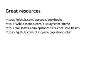 Great resources
https://github.com/opscode/cookbooks
http://wiki.opscode.com/display/chef/Home
http://railscasts.com/episodes/339-chef-solo-basics
https://github.com/ctshryock/capistrano-chef
 