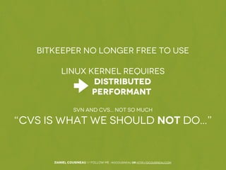 Daniel Cousineau // follow me : @dcousineau or http://dcousineau.com
BitKeeper No Longer Free To Use
Linux Kernel Requires
Distributed
Performant
SVN and CVS... Not So Much
“CVS is what we should NOT do...”
 
