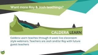 Want more Roy & Josh teachings?
Caldera Learn teaches through 4-week live classroom
style webinars. Teachers are Josh and/or Roy with future
guest teachers
 