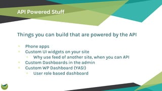 API Powered Stuff
Things you can build that are powered by the API
Phone apps
Custom UI widgets on your site
Why use feed of another site, when you can API
Custom Dashboards in the admin
Custom WP Dashboard (YAS!)
User role based dashboard
 