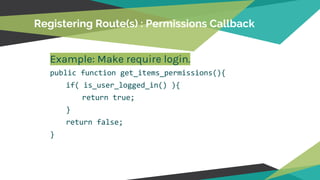 Registering Route(s) : Permissions Callback
Example: Make require login.
public function get_items_permissions(){
if( is_user_logged_in() ){
return true;
}
return false;
}
 