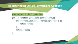 Registering Route(s) : Permissions Callback
Example: Limit To Admins
public function get_items_permissions(){
if( current_user_can( 'manage_options' ) ){
return true;
}
return false;
}
 