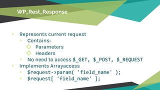 WP_Rest_Response
Represents current request
Contains:
◇ Parameters
◇ Headers
No need to access $_GET, $_POST, $_REQUEST
Implements Arrayaccess
$request->param( 'field_name' );
$request[ 'field_name' ];
 
