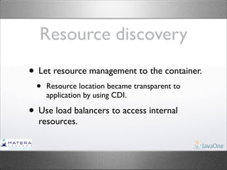 Resource discovery
• Let resource management to the container.
  •   Resource location became transparent to
      application by using CDI.

• Use load balancers to access internal
  resources.
 