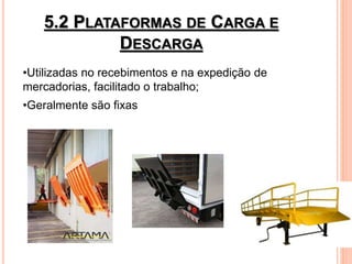 5.2 PLATAFORMAS DE CARGA E
DESCARGA
•Utilizadas no recebimentos e na expedição de
mercadorias, facilitado o trabalho;
•Geralmente são fixas
 