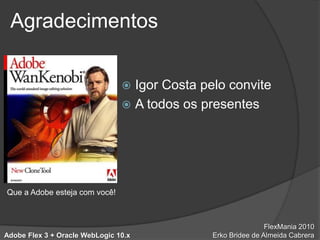 AgradecimentosIgor Costa pelo conviteA todos os presentesQue a Adobe esteja com você!FlexMania 2010ErkoBridee de Almeida CabreraAdobe Flex 3 + Oracle WebLogic 10.x