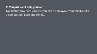 2.#You#just#can’t#help#yourself.
No#ma&er#how#hard#you#try,#you#can’t#step#away#from#the#IDE.#It’s#
a#compulsion,#plain#and#simple.
 