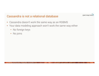 Cassandra is not a relational database
•  Cassandra doesn’t work the same way as an RDBMS
•  Your data modeling approach won’t work the same way either
•  No foreign keys
•  No joins
©2014 DataStax Confidential. Do not distribute without consent. 34
 