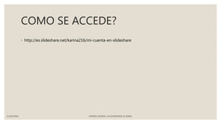 COMO SE ACCEDE?
◦ http://es.slideshare.net/karina216/mi-cuenta-en-slideshare
11/04/2016 SOMOS LICENAL LA ECXELENCIA EL IDEAL
 