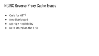 ● Only for HTTP
● Not distributed
● No High Availability
● Data stored on the disk
NGINX Reverse Proxy Cache Issues
 
