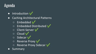 ● Introduction ✔
● Caching Architectural Patterns
○ Embedded ✔
○ Embedded Distributed ✔
○ Client-Server ✔
○ Cloud ✔
○ Sidecar ✔
○ Reverse Proxy ✔
○ Reverse Proxy Sidecar ✔
● Summary
Agenda
 