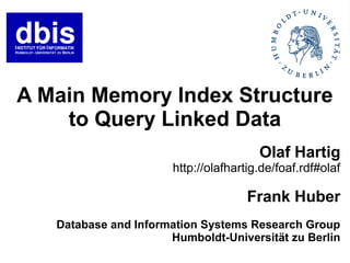 A Main Memory Index Structure
    to Query Linked Data
                                        Olaf Hartig
                       http://olafhartig.de/foaf.rdf#olaf

                                      Frank Huber
   Database and Information Systems Research Group
                      Humboldt-Universität zu Berlin
 