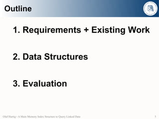 Outline

        1. Requirements + Existing Work


        2. Data Structures


        3. Evaluation


Olaf Hartig - A Main Memory Index Structure to Query Linked Data   5
 