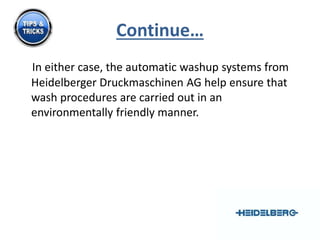 Continue… 
In either case, the automatic washup systems from 
Heidelberger Druckmaschinen AG help ensure that 
wash procedures are carried out in an 
environmentally friendly manner. 
 