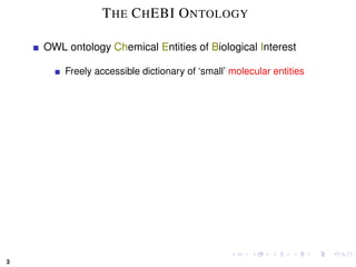 T HE C H EBI O NTOLOGY

    OWL ontology Chemical Entities of Biological Interest

        Freely accessible dictionary of ‘small’ molecular entities




3
 