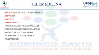 ASIGNATURA: INFORMÁTICA BIOMÉDICA II
GRUPO: M4
DOCENTE:
ESTUDIANTES:
CARLOS EDUARDO MEIRA GONÇALVES
DAISON JUNIOR ZUCOLOTO DE ARAUJO
JOSE LUIZ ARAUJO DE OLIVEIRA
JULIO CÉZAR DA SILVA BARBOSA
WILLIAM PORTO
TELEMEDICINA
 