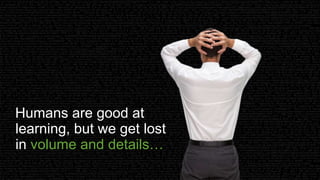 Humans are good at
learning, but we get lost
in volume and details…
 