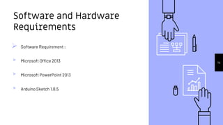 Software and Hardware
Requirements
 Software Requirement :
▹ Microsoft Office 2013
▹ Microsoft PowerPoint 2013
▹ Arduino Sketch 1.8.5
14
 