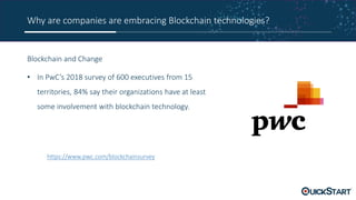 Why are companies are embracing Blockchain technologies?
Blockchain and Change
• In PwC’s 2018 survey of 600 executives from 15
territories, 84% say their organizations have at least
some involvement with blockchain technology.
https://www.pwc.com/blockchainsurvey
 