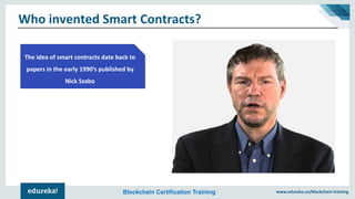 www.edureka.co/blockchain-trainingBlockchain Certification Training
Who invented Smart Contracts?
The idea of smart contracts date back to
papers in the early 1990’s published by
Nick Szabo
 