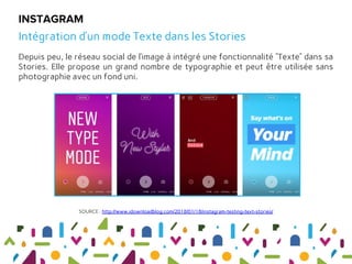 Depuis peu, le réseau social de l’image à intégré une fonctionnalité “Texte” dans sa
Stories. Elle propose un grand nombre de typographie et peut être utilisée sans
photographie avec un fond uni.
INSTAGRAM
Intégration d’un mode Texte dans les Stories
SOURCE : http://www.idownloadblog.com/2018/01/18/instagram-testing-text-stories/
 
