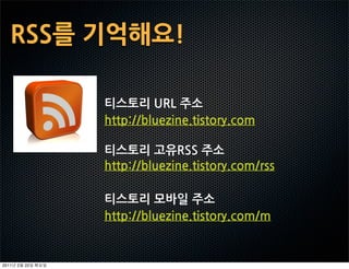 RSS를기억해요!

                티스토리URL주소
                http://bluezine.tistory.com

                티스토리고유RSS주소
                http://bluezine.tistory.com/rss

                티스토리모바일주소
                http://bluezine.tistory.com/m


2011   2   22
 