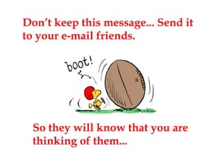 Don’t keep this message... Send it to your e-mail friends. So they will know that you are thinking of them... 