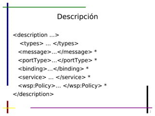 Descripción <description …> <types> … </types> <message>…</message> * <portType>…</portType> * <binding>…</binding> * <service> … </service> * <wsp:Policy>… </wsp:Policy> * </description> 
