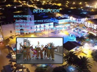 DESCRIPCION
MATACHINES
*Es un traje que esta elaborado con pedazos
de tela de colores, tambien poseen una
careta, un cucurucho y una vejiga de
marrano o un lazo.
 
