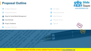 Proposal Outline
Problem Statement
Proposed Solutions
Ways for Social Media Management
Cost Estimate
Project Timeframe
Company Overview
Our Team
Client Testimonial
Work Contract
Payment Terms
Sign off
7
 