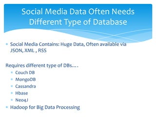 Social Media Data Often Needs
         Different Type of Database

  Social Media Contains: Huge Data, Often available via
  JSON, XML , RSS

Requires different type of DBs….
    Couch DB
    MongoDB
    Cassandra
    Hbase
    Neo4J
  Hadoop for Big Data Processing
 