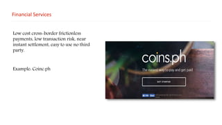 Financial Services
Low cost cross-border frictionless
payments, low transaction risk, near
instant settlement, easy to use no third
party.
Example: Coinc.ph
 