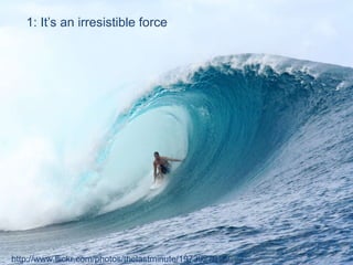 1: It’s an irresistible force http://www.flickr.com/photos/thelastminute/1973927918/ 