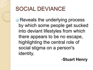 SOCIAL DEVIANCE
Reveals the underlying process
by which some people get sucked
into deviant lifestyles from which
there appears to be no escape,
highlighting the central role of
social stigma on a person's
identity.
                    -Stuart Henry
 