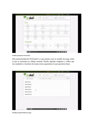 Pantalla principal de ProCloud11
Otra particularidad de ProCloud11 es que puedes crear tu modelo de juego sobre
el que se sustentara tu trabajo semanal. Puedes adjuntar imágenes y vídeos que
nos ayudarán a visualizar de manera más esquemática lo que queremos hacer.
Pantalla principal Modelo de Juego
 