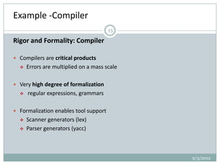 Example -Compiler
                                       15

Rigor and Formality: Compiler

 Compilers are critical products
     Errors are multiplied on a mass scale

 Very high degree of formalization
     regular expressions, grammars

 Formalization enables tool support
     Scanner generators (lex)
     Parser generators (yacc)



                                              9/3/2012
 
