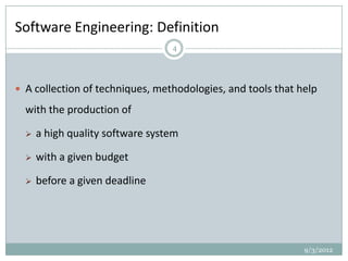 Software Engineering: Definition
                                  4




 A collection of techniques, methodologies, and tools that help

  with the production of

     a high quality software system

     with a given budget

     before a given deadline




                                                             9/3/2012
 