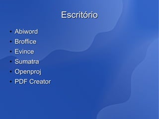 Escritório
●   Abiword
●   Broffice
●   Evince
●   Sumatra
●   Openproj
●   PDF Creator
 
