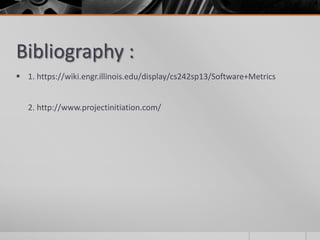 Bibliography :
 1. https://wiki.engr.illinois.edu/display/cs242sp13/Software+Metrics
2. http://www.projectinitiation.com/
 