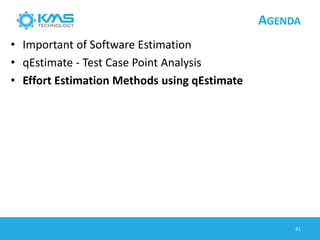 AGENDA
• Important of Software Estimation
• qEstimate - Test Case Point Analysis
• Effort Estimation Methods using qEstimate
41
 
