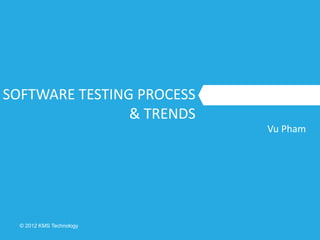 © 2012 KMS Technology
SOFTWARE TESTING PROCESS
& TRENDS
Vu Pham
 