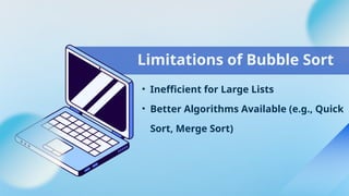• Inefficient for Large Lists
• Better Algorithms Available (e.g., Quick
Sort, Merge Sort)
Limitations of Bubble Sort
 