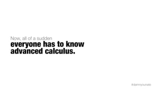 Now, all of a sudden
everyone has to know
advanced calculus.


                       #damnyounate
 