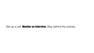 Set up a call. Monitor an interview. Stay behind the scenes.
 