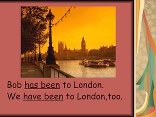 Bob  has been  to London. We  have been  to London,too. 