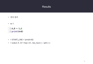 5
Results
• 생성 결과
• ex 1.
• > START_LINE + 'print(A+B)’
• > output: A , B = map ( int , raw_input ( ) . split ( ) )
 