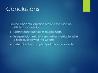 Conclusions
Source Code Visualization provide the users an
efficient manner to:
 understand structure of source code
 interpret class relations and other metrics to give
a high level view of the system
 determine the complexity of the source code
 