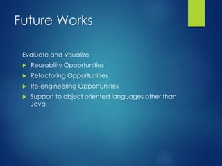 Future Works
Evaluate and Visualize
 Reusability Opportunities
 Refactoring Opportunities
 Re-engineering Opportunities
 Support to object oriented languages other than
Java
 