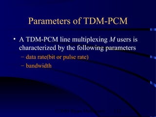 Parameters of TDM-PCM
• A TDM-PCM line multiplexing M users is
  characterized by the following parameters
  – data rate(bit or pulse rate)
  – bandwidth




                 ©2000 Bijan Mobasseri   112
 